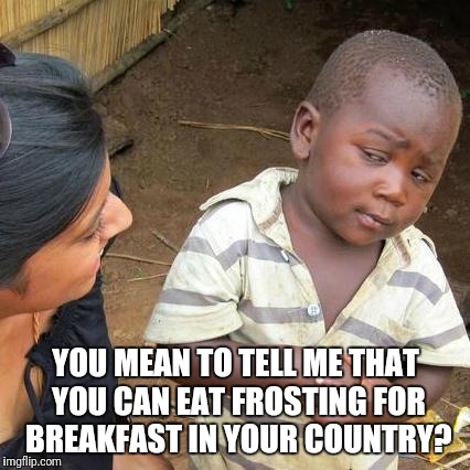 Third World Skeptical Kid Meme | YOU MEAN TO TELL ME THAT YOU CAN EAT FROSTING FOR BREAKFAST IN YOUR COUNTRY? | image tagged in memes,third world skeptical kid | made w/ Imgflip meme maker