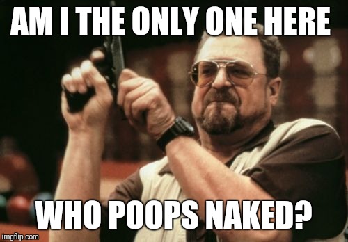 Im not wierd |  AM I THE ONLY ONE HERE; WHO POOPS NAKED? | image tagged in memes,am i the only one around here,poop,naked,bathroom | made w/ Imgflip meme maker