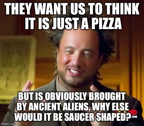 Ancient Aliens Meme | THEY WANT US TO THINK IT IS JUST A PIZZA; BUT IS OBVIOUSLY BROUGHT BY ANCIENT ALIENS, WHY ELSE WOULD IT BE SAUCER SHAPED? | image tagged in memes,ancient aliens | made w/ Imgflip meme maker