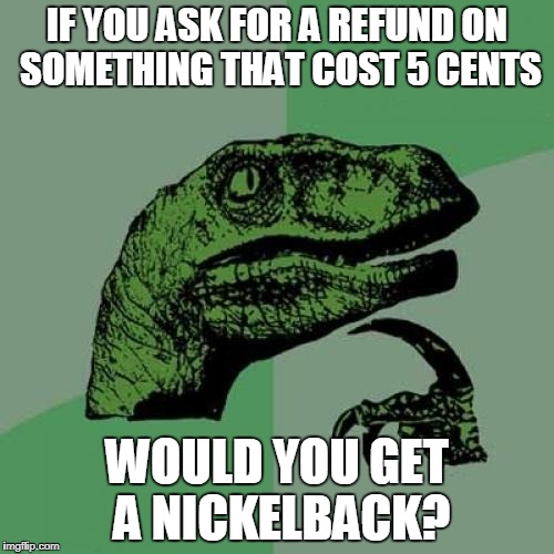 This has probably been done before, but I couldn't resist! | IF YOU ASK FOR A REFUND ON SOMETHING THAT COST 5 CENTS; WOULD YOU GET A NICKELBACK? | image tagged in memes,philosoraptor,funny,pun,nickelback,penny | made w/ Imgflip meme maker