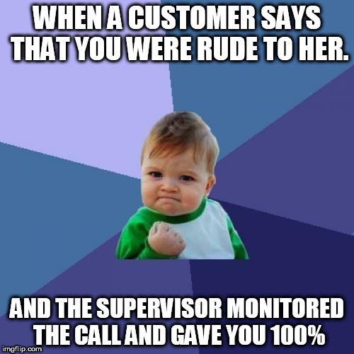 Success Kid | WHEN A CUSTOMER SAYS THAT YOU WERE RUDE TO HER. AND THE SUPERVISOR MONITORED THE CALL AND GAVE YOU 100% | image tagged in memes,success kid | made w/ Imgflip meme maker
