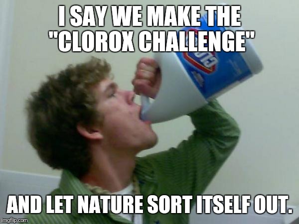 drink bleach |  I SAY WE MAKE THE "CLOROX CHALLENGE"; AND LET NATURE SORT ITSELF OUT. | image tagged in drink bleach | made w/ Imgflip meme maker