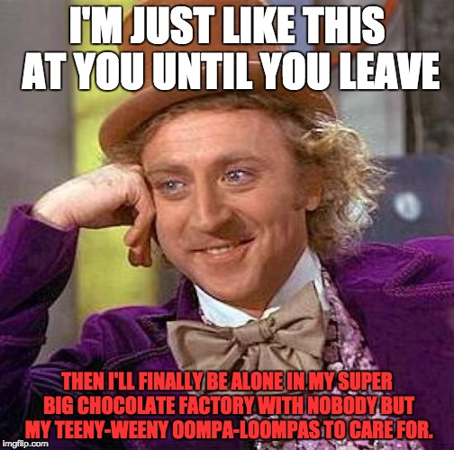 Creepy Condescending Wonka | I'M JUST LIKE THIS AT YOU UNTIL YOU LEAVE; THEN I'LL FINALLY BE ALONE IN MY SUPER BIG CHOCOLATE FACTORY WITH NOBODY BUT MY TEENY-WEENY OOMPA-LOOMPAS TO CARE FOR. | image tagged in memes,creepy condescending wonka | made w/ Imgflip meme maker