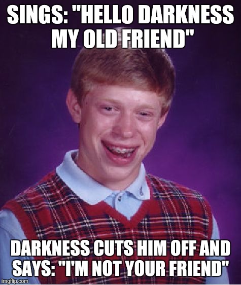 Bad Luck Brian Meme | SINGS: "HELLO DARKNESS MY OLD FRIEND"; DARKNESS CUTS HIM OFF AND SAYS: "I'M NOT YOUR FRIEND" | image tagged in memes,bad luck brian,funny,simon and garfunkel | made w/ Imgflip meme maker