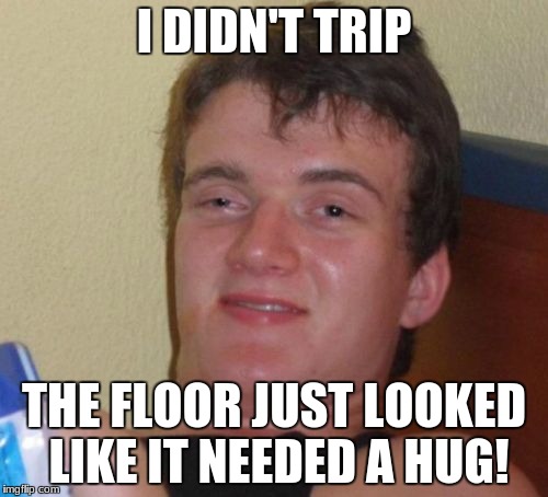 Sorry if this is a repost. i dont know if it is. | I DIDN'T TRIP; THE FLOOR JUST LOOKED LIKE IT NEEDED A HUG! | image tagged in memes,10 guy | made w/ Imgflip meme maker