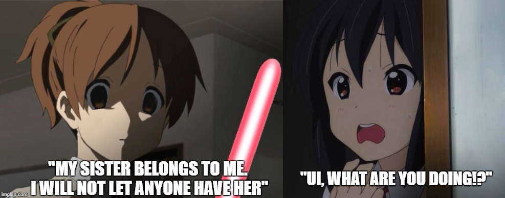 Yandere Ui | "MY SISTER BELONGS TO ME. I WILL NOT LET ANYONE HAVE HER"; "UI, WHAT ARE YOU DOING!?" | image tagged in k-on,yandere,lightsaber | made w/ Imgflip meme maker