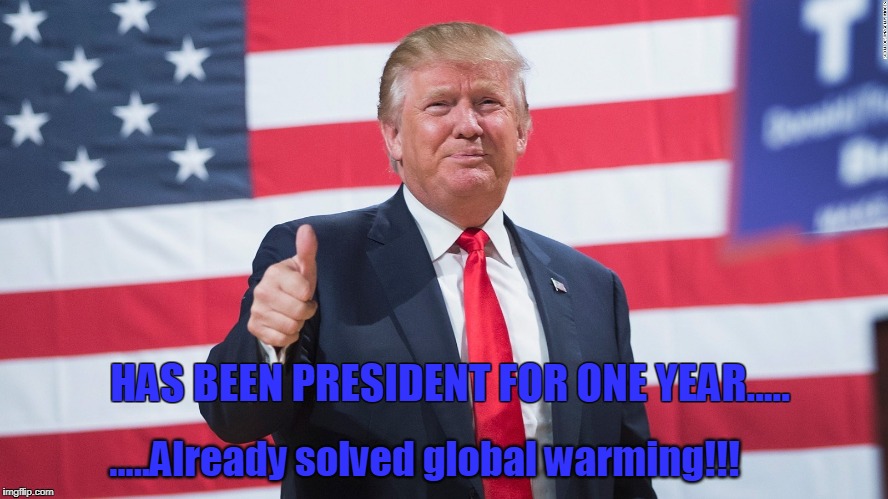 Trump solves global warming | .....Already solved global warming!!! HAS BEEN PRESIDENT FOR ONE YEAR..... | image tagged in donald trump | made w/ Imgflip meme maker