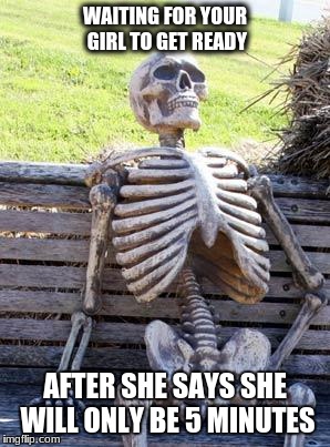 Waiting Skeleton Meme | WAITING FOR YOUR GIRL TO GET READY; AFTER SHE SAYS SHE WILL ONLY BE 5 MINUTES | image tagged in memes,waiting skeleton | made w/ Imgflip meme maker