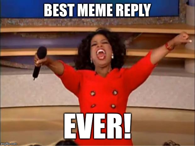 Oprah You Get A Meme | BEST MEME REPLY EVER! | image tagged in memes,oprah you get a | made w/ Imgflip meme maker