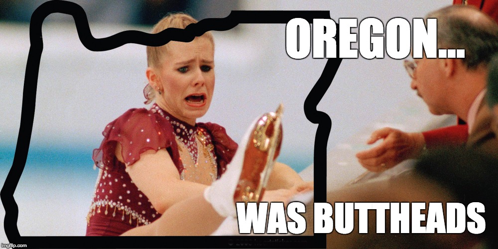 Oregon was buttheads | OREGON... WAS BUTTHEADS | image tagged in tonya harding,oregon,figure skating,funny memes,portland,portlandia | made w/ Imgflip meme maker
