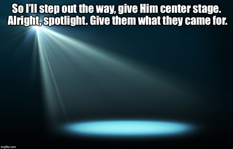 Spotlight | So I’ll step out the way, give Him center stage. Alright, spotlight. Give them what they came for. | image tagged in spotlight | made w/ Imgflip meme maker