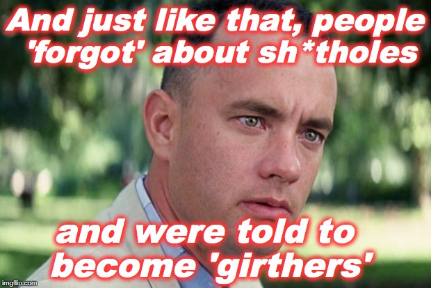 And Just Like That Meme | And just like that, people 'forgot' about sh*tholes; and were told to become 'girthers' | image tagged in fake news | made w/ Imgflip meme maker