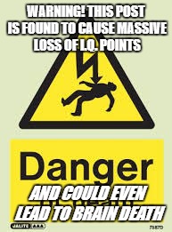 WARNING! THIS POST IS FOUND TO CAUSE MASSIVE LOSS OF I.Q. POINTS; AND COULD EVEN LEAD TO BRAIN DEATH | image tagged in warning | made w/ Imgflip meme maker