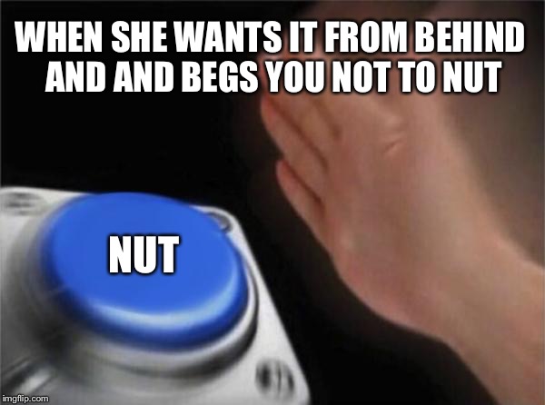 Blank Nut Button Meme | WHEN SHE WANTS IT FROM BEHIND AND AND BEGS YOU NOT TO NUT; NUT | image tagged in memes,blank nut button | made w/ Imgflip meme maker