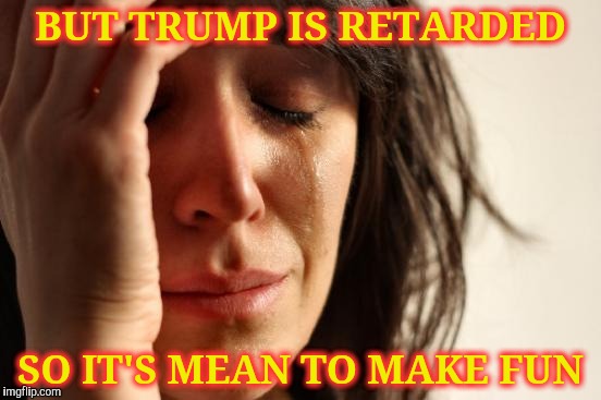 First World Problems Meme | BUT TRUMP IS RETARDED SO IT'S MEAN TO MAKE FUN | image tagged in memes,first world problems | made w/ Imgflip meme maker