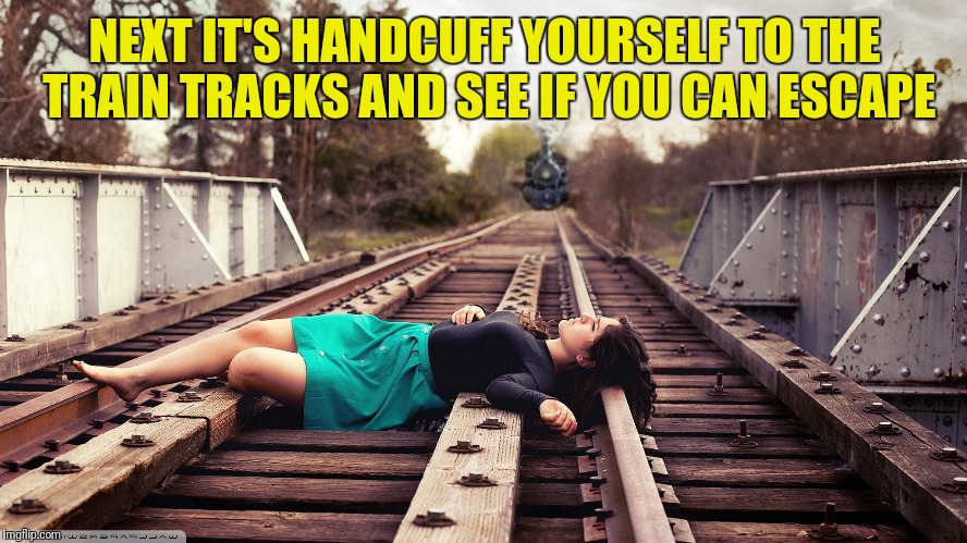 NEXT IT'S HANDCUFF YOURSELF TO THE TRAIN TRACKS AND SEE IF YOU CAN ESCAPE | made w/ Imgflip meme maker