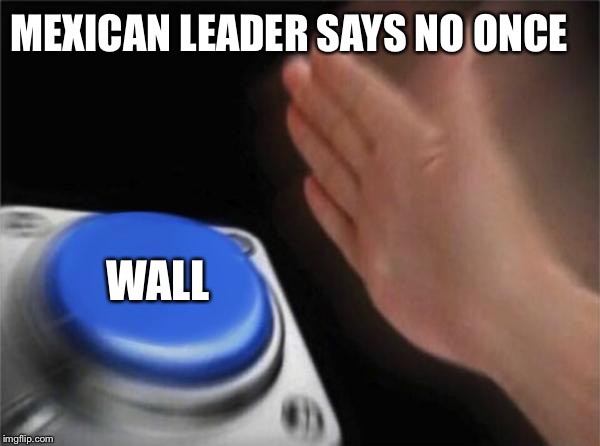 Blank Nut Button | MEXICAN LEADER SAYS NO ONCE; WALL | image tagged in memes,blank nut button | made w/ Imgflip meme maker