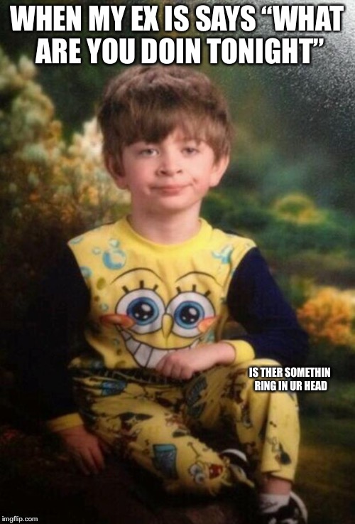 Pajama Kid | WHEN MY EX IS SAYS “WHAT ARE YOU DOIN TONIGHT”; IS THER SOMETHIN RING IN UR HEAD | image tagged in pajama kid | made w/ Imgflip meme maker