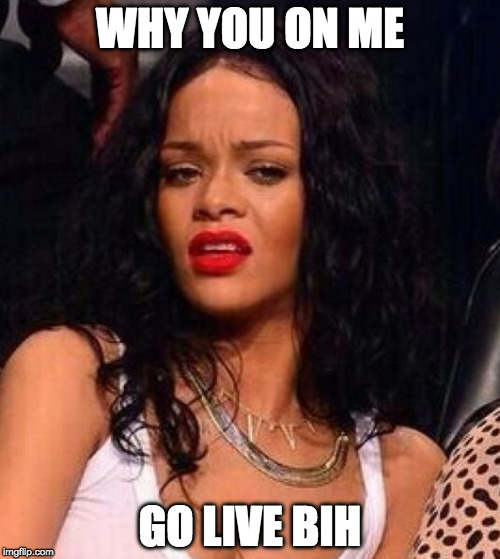 Rihanna | WHY YOU ON ME; GO LIVE BIH | image tagged in rihanna | made w/ Imgflip meme maker