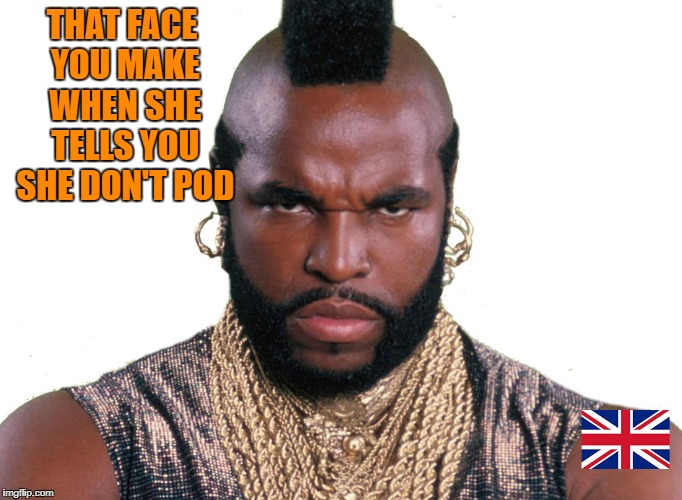 THAT FACE YOU MAKE WHEN SHE TELLS YOU SHE DON'T POD | image tagged in mr t pod meme | made w/ Imgflip meme maker