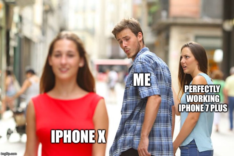 Distracted Boyfriend | ME; PERFECTLY WORKING IPHONE 7 PLUS; IPHONE X | image tagged in memes,distracted boyfriend | made w/ Imgflip meme maker