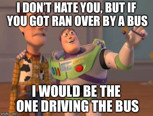 X, X Everywhere Meme | I DON’T HATE YOU, BUT IF YOU GOT RAN OVER BY A BUS; I WOULD BE THE ONE DRIVING THE BUS | image tagged in memes,x x everywhere | made w/ Imgflip meme maker