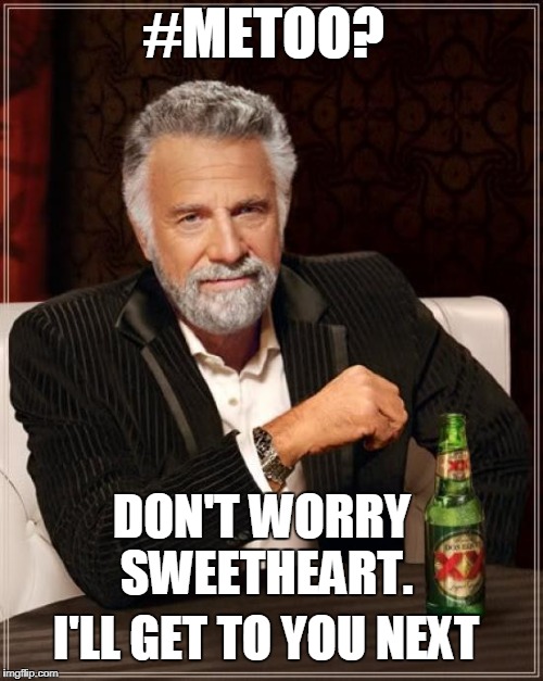 As long as you're good lookiing. | #METOO? DON'T WORRY SWEETHEART. I'LL GET TO YOU NEXT | image tagged in memes,the most interesting man in the world | made w/ Imgflip meme maker