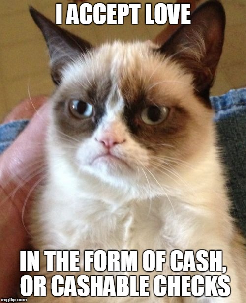 You can bank on that! ≧◉︹◉≦  | I ACCEPT LOVE; IN THE FORM OF CASH, OR CASHABLE CHECKS | image tagged in memes,grumpy cat,love,truth,money,shut up and take my money | made w/ Imgflip meme maker