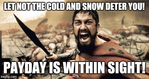 Sparta Leonidas Meme | LET NOT THE COLD AND SNOW DETER YOU! PAYDAY IS WITHIN SIGHT! | image tagged in memes,sparta leonidas | made w/ Imgflip meme maker