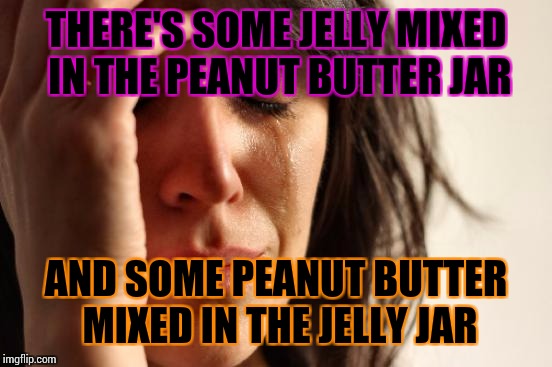 First World Problems Meme | THERE'S SOME JELLY MIXED IN THE PEANUT BUTTER JAR; AND SOME PEANUT BUTTER MIXED IN THE JELLY JAR | image tagged in memes,first world problems | made w/ Imgflip meme maker