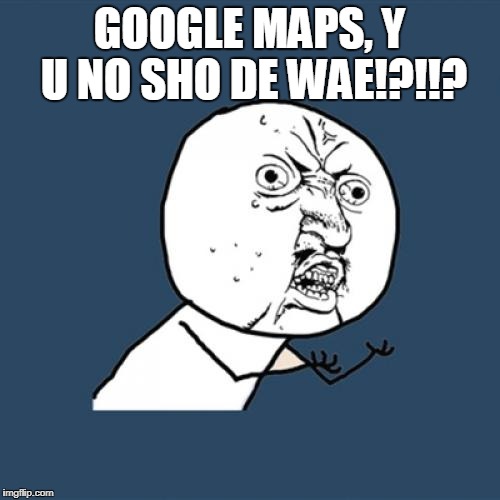 Y U No Meme | GOOGLE MAPS, Y U NO SHO DE WAE!?!!? | image tagged in memes,y u no | made w/ Imgflip meme maker
