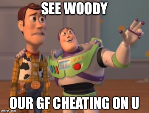 X, X Everywhere Meme | SEE WOODY; OUR GF CHEATING ON U | image tagged in memes,x x everywhere | made w/ Imgflip meme maker