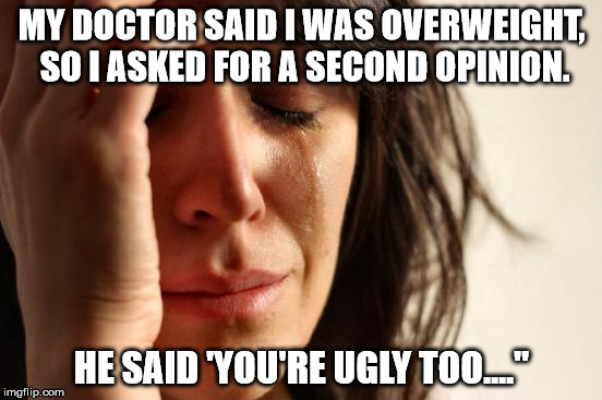 First World Problems Meme | MY DOCTOR SAID I WAS OVERWEIGHT, SO I ASKED FOR A SECOND OPINION. HE SAID 'YOU'RE UGLY TOO...." | image tagged in memes,first world problems | made w/ Imgflip meme maker