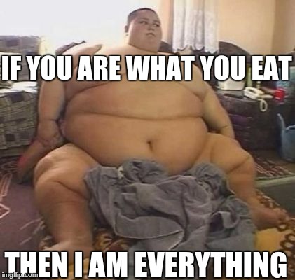 I'm pizza. What are you? | IF YOU ARE WHAT YOU EAT; THEN I AM EVERYTHING | image tagged in fat guy | made w/ Imgflip meme maker