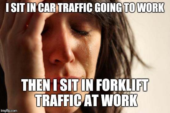 First World Problems Meme | I SIT IN CAR TRAFFIC GOING TO WORK; THEN I SIT IN FORKLIFT TRAFFIC AT WORK | image tagged in memes,first world problems | made w/ Imgflip meme maker