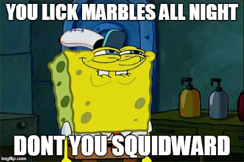 Don't You Squidward | YOU LICK MARBLES ALL NIGHT; DONT YOU SQUIDWARD | image tagged in memes,dont you squidward | made w/ Imgflip meme maker