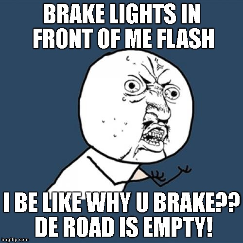 Y U No Meme | BRAKE LIGHTS IN FRONT OF ME FLASH; I BE LIKE WHY U BRAKE?? DE ROAD IS EMPTY! | image tagged in memes,y u no | made w/ Imgflip meme maker
