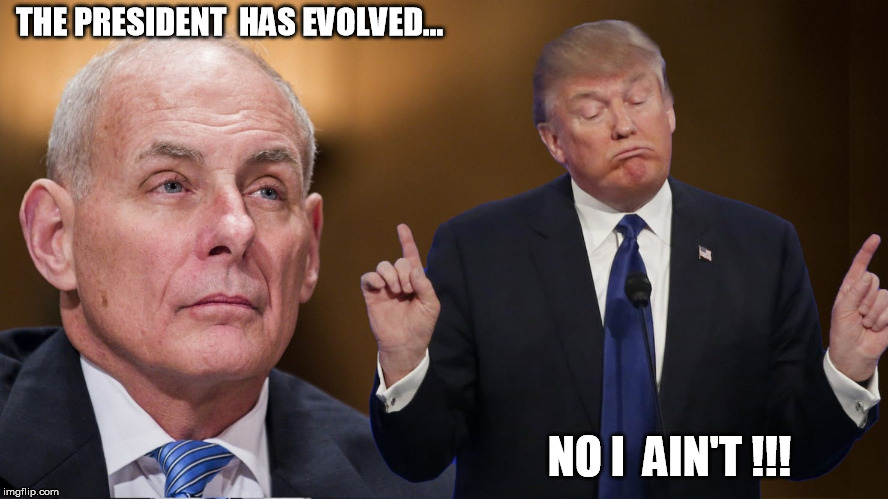 THE PRESIDENT  HAS EVOLVED... NO I  AIN'T !!! | image tagged in kelly,trump against kelly,wall is not real,president is uninformed,mexican wall | made w/ Imgflip meme maker