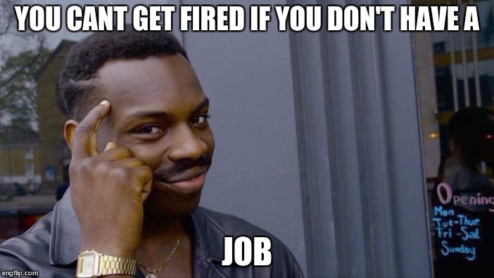 Roll Safe Think About It Meme | YOU CANT GET FIRED IF YOU DON'T HAVE A; JOB | image tagged in memes,roll safe think about it | made w/ Imgflip meme maker