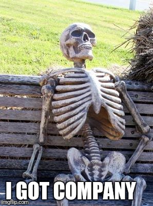 Waiting Skeleton Meme | I GOT COMPANY | image tagged in memes,waiting skeleton | made w/ Imgflip meme maker