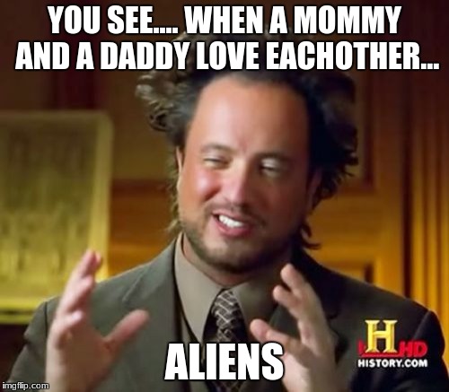 Alien nerds wish they had a mommy to love | YOU SEE.... WHEN A MOMMY AND A DADDY LOVE EACHOTHER... ALIENS | image tagged in memes,ancient aliens | made w/ Imgflip meme maker
