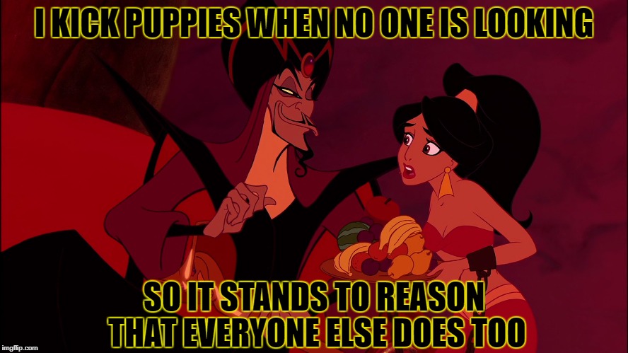 I KICK PUPPIES WHEN NO ONE IS LOOKING SO IT STANDS TO REASON THAT EVERYONE ELSE DOES TOO | made w/ Imgflip meme maker
