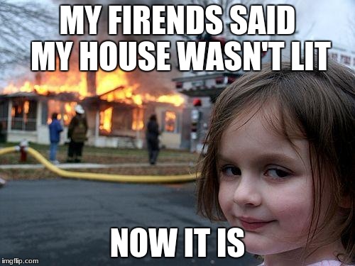 Disaster Girl | MY FIRENDS SAID MY HOUSE WASN'T LIT; NOW IT IS | image tagged in memes,disaster girl | made w/ Imgflip meme maker