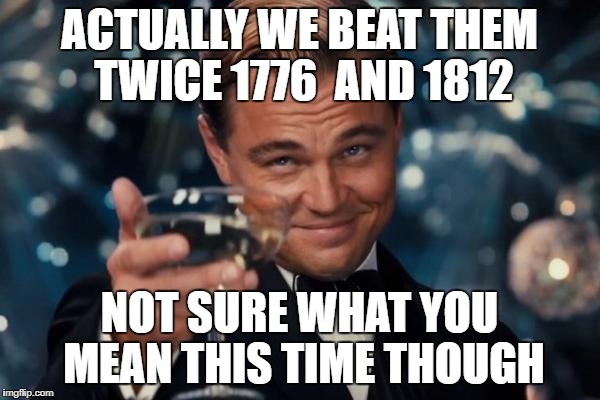 Leonardo Dicaprio Cheers Meme | ACTUALLY WE BEAT THEM TWICE 1776  AND 1812 NOT SURE WHAT YOU MEAN THIS TIME THOUGH | image tagged in memes,leonardo dicaprio cheers | made w/ Imgflip meme maker