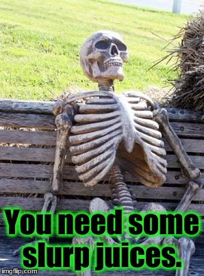 Waiting Skeleton Meme | You need some slurp juices. | image tagged in memes,waiting skeleton | made w/ Imgflip meme maker