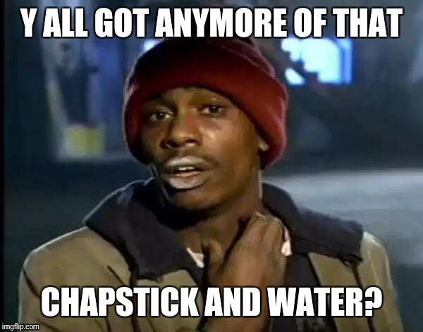 Y'all Got Any More Of That | Y ALL GOT ANYMORE OF THAT; CHAPSTICK AND WATER? | image tagged in memes,y'all got any more of that | made w/ Imgflip meme maker