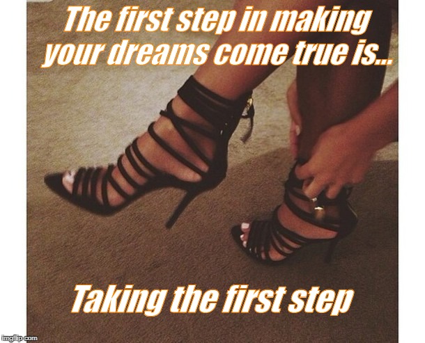  The first step in making your dreams come true is... Taking the first step | image tagged in funny,future,career,sexy women,disaster girl,memes | made w/ Imgflip meme maker