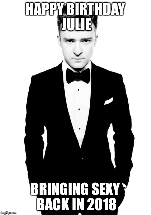 Justin Timberlake | HAPPY BIRTHDAY JULIE; BRINGING SEXY BACK IN 2018 | image tagged in justin timberlake | made w/ Imgflip meme maker