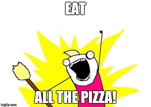 X All The Y Meme | EAT; ALL THE PIZZA! | image tagged in memes,x all the y | made w/ Imgflip meme maker