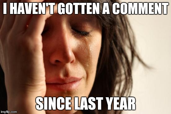 First World Problems | I HAVEN'T GOTTEN A COMMENT; SINCE LAST YEAR | image tagged in memes,first world problems | made w/ Imgflip meme maker